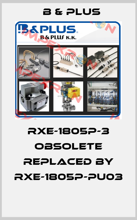 RXE-1805P-3 obsolete replaced by RXE-1805P-PU03  B & PLUS