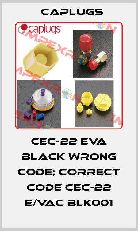 CEC-22 EVA black wrong code; correct code CEC-22 E/VAC BLK001 CAPLUGS